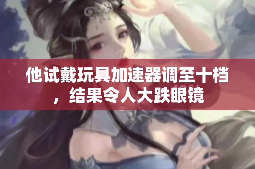 他試戴玩具加速器調至十檔，結果令人大跌眼鏡