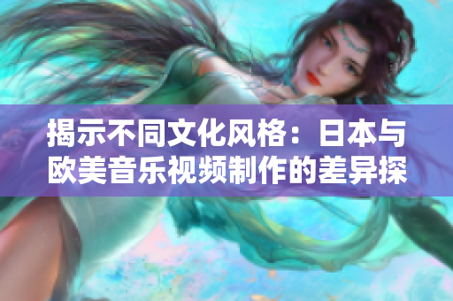 揭示不同文化風(fēng)格：日本與歐美音樂視頻制作的差異探究