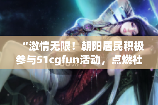 “激情無限！朝陽居民積極參與51cgfun活動，點燃社區(qū)熱情”