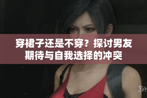 穿裙子還是不穿？探討男友期待與自我選擇的沖突