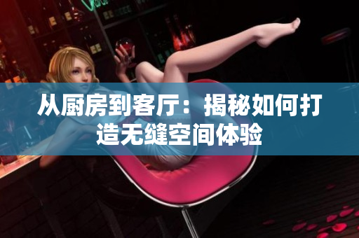 從廚房到客廳：揭秘如何打造無縫空間體驗
