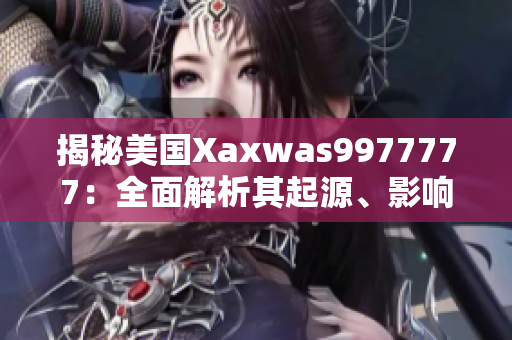 揭秘美國Xaxwas9977777：全面解析其起源、影響與未來發(fā)展趨勢