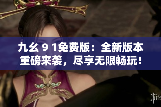 九幺 9 1免費版：全新版本重磅來襲，盡享無限暢玩！