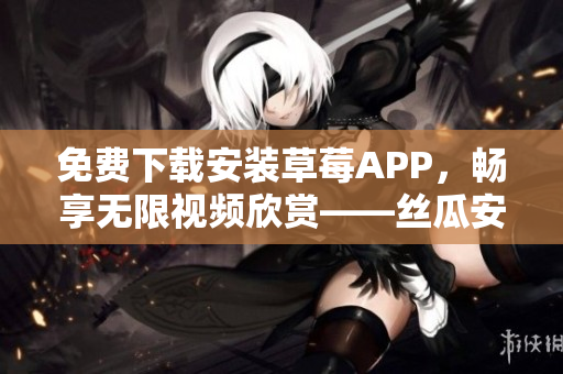 免費(fèi)下載安裝草莓APP，暢享無(wú)限視頻欣賞——絲瓜安卓蘇州上線