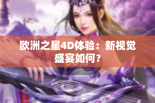 歐洲之星4D體驗：新視覺盛宴如何？