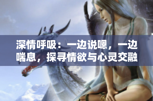 深情呼吸：一邊說嗯，一邊喘息，探尋情欲與心靈交融的奧秘