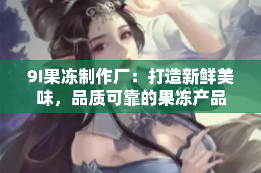 9I果凍制作廠：打造新鮮美味，品質(zhì)可靠的果凍產(chǎn)品
