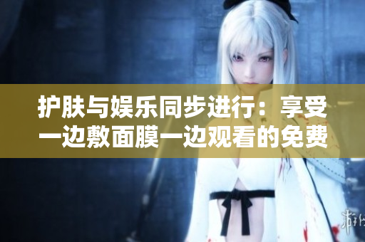 護(hù)膚與娛樂(lè)同步進(jìn)行：享受一邊敷面膜一邊觀看的免費(fèi)電視！