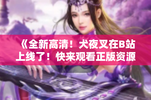 《全新高清！犬夜叉在B站上線了！快來(lái)觀看正版資源吧！》