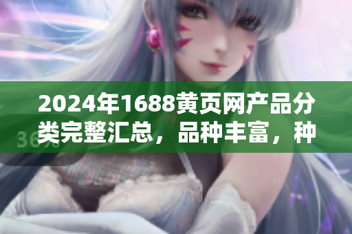 2024年1688黃頁(yè)網(wǎng)產(chǎn)品分類(lèi)完整匯總，品種豐富，種類(lèi)繁多，值得收藏閱讀