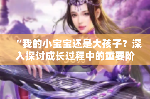 “我的小寶寶還是大孩子？深入探討成長(zhǎng)過程中的重要階段”