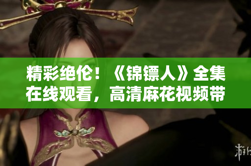 精彩絕倫！《錦鏢人》全集在線觀看，高清麻花視頻帶你領(lǐng)略古裝大片的魅力