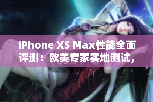 iPhone XS Max性能全面評(píng)測(cè)：歐美專家實(shí)地測(cè)試，綜合性能揭秘