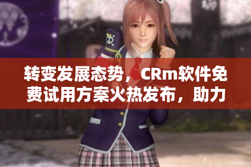 轉(zhuǎn)變發(fā)展態(tài)勢，CRm軟件免費試用方案火熱發(fā)布，助力企業(yè)管理解放你的財務(wù)束縛