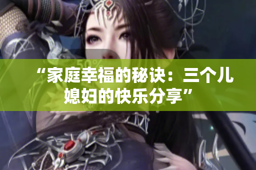 “家庭幸福的秘訣：三個(gè)兒媳婦的快樂分享”