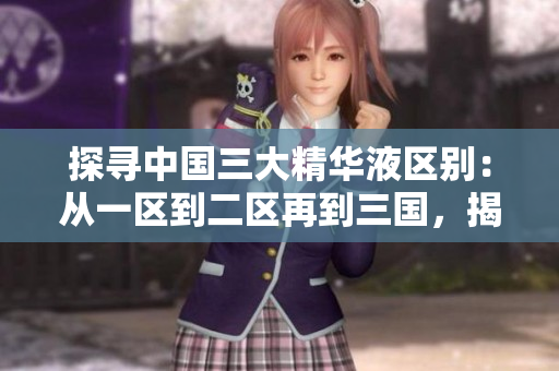 探尋中國(guó)三大精華液區(qū)別：從一區(qū)到二區(qū)再到三國(guó)，揭秘其獨(dú)特配方與功效