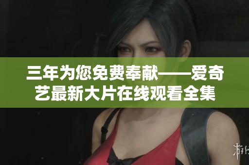 三年為您免費奉獻——愛奇藝最新大片在線觀看全集