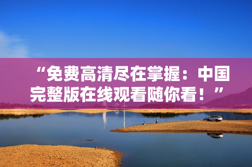 “免費(fèi)高清盡在掌握：中國(guó)完整版在線(xiàn)觀(guān)看隨你看！”