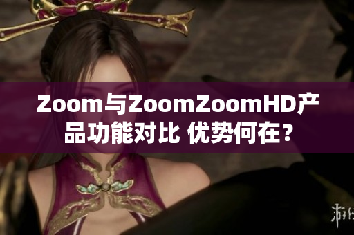 Zoom與ZoomZoomHD產(chǎn)品功能對(duì)比 優(yōu)勢(shì)何在？