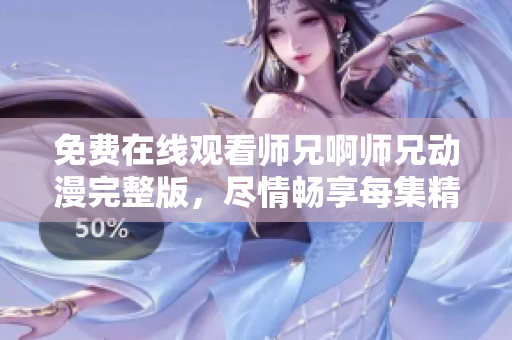免費(fèi)在線(xiàn)觀(guān)看師兄啊師兄動(dòng)漫完整版，盡情暢享每集精彩內(nèi)容！