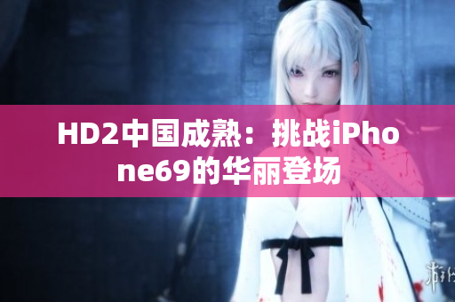 HD2中國(guó)成熟：挑戰(zhàn)iPhone69的華麗登場(chǎng)