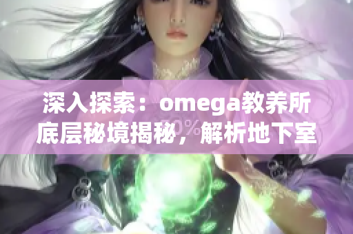 深入探索：omega教養(yǎng)所底層秘境揭秘，解析地下室真相