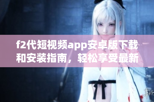 f2代短視頻app安卓版下載和安裝指南，輕松享受最新短視頻內(nèi)容