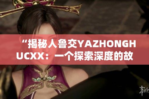 “揭秘人魯交YAZHONGHUCXX：一個探索深度的故事”