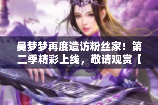 吳夢夢再度造訪粉絲家！第二季精彩上線，敬請觀賞【1080P】