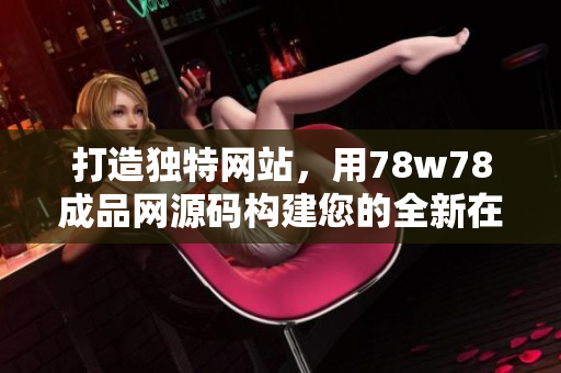 打造獨(dú)特網(wǎng)站，用78w78成品網(wǎng)源碼構(gòu)建您的全新在線世界