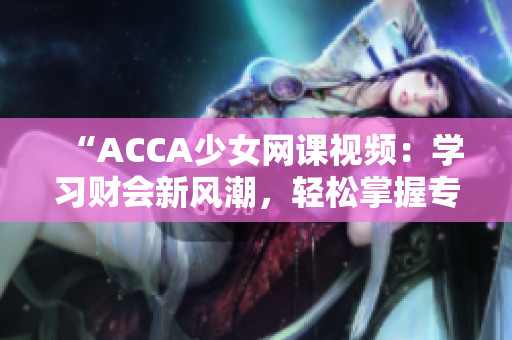 “ACCA少女網(wǎng)課視頻：學(xué)習(xí)財會新風(fēng)潮，輕松掌握專業(yè)技能！”