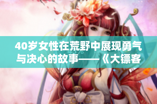 40歲女性在荒野中展現(xiàn)勇氣與決心的故事——《大鏢客一：無悔之路》
