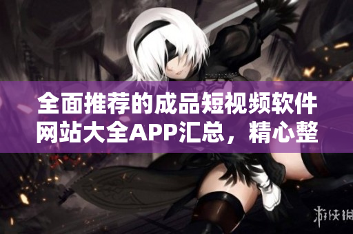 全面推薦的成品短視頻軟件網(wǎng)站大全APP匯總，精心整理助你快速找到優(yōu)質(zhì)短視頻編輯工具
