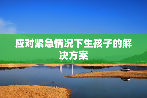 應(yīng)對(duì)緊急情況下生孩子的解決方案