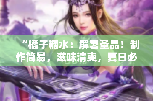 “橘子糖水：解暑圣品！制作簡(jiǎn)易，滋味清爽，夏日必備飲品！”