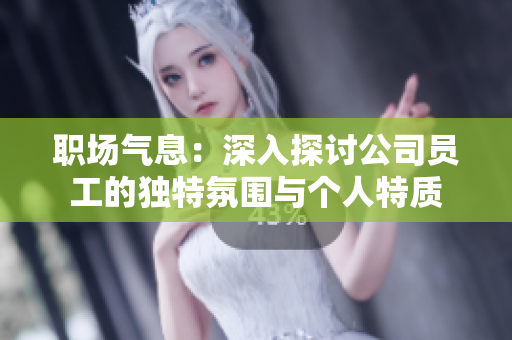 職場(chǎng)氣息：深入探討公司員工的獨(dú)特氛圍與個(gè)人特質(zhì)