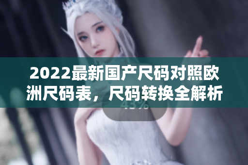 2022最新國產(chǎn)尺碼對照歐洲尺碼表，尺碼轉(zhuǎn)換全解析