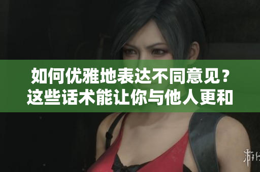 如何優(yōu)雅地表達(dá)不同意見(jiàn)？這些話術(shù)能讓你與他人更和諧交流