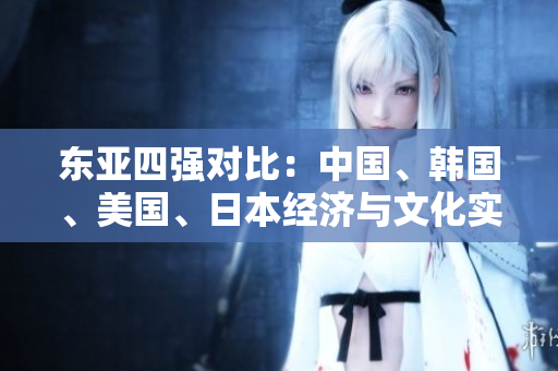東亞四強(qiáng)對(duì)比：中國(guó)、韓國(guó)、美國(guó)、日本經(jīng)濟(jì)與文化實(shí)力對(duì)比