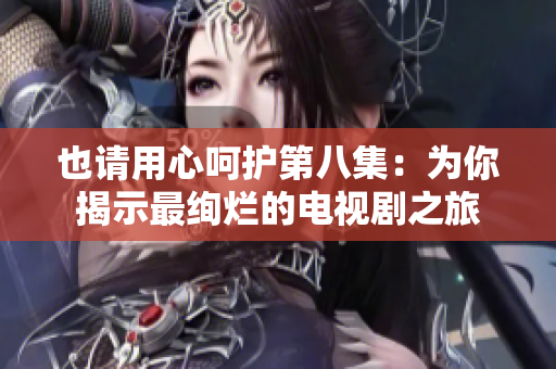 也請用心呵護(hù)第八集：為你揭示最絢爛的電視劇之旅