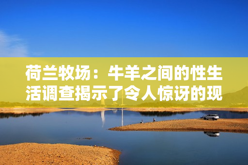 荷蘭牧場：牛羊之間的性生活調(diào)查揭示了令人驚訝的現(xiàn)實