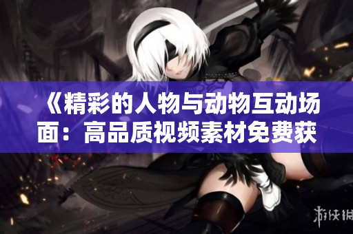 《精彩的人物與動(dòng)物互動(dòng)場(chǎng)面：高品質(zhì)視頻素材免費(fèi)獲取》