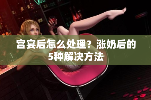 宮宴后怎么處理？漲奶后的5種解決方法