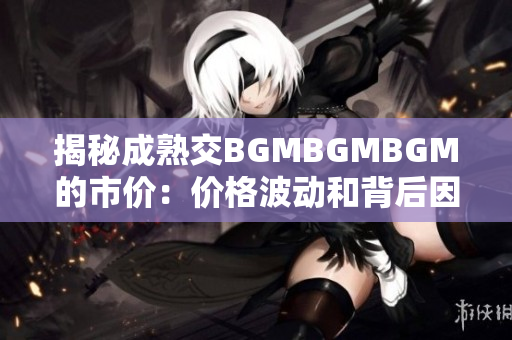揭秘成熟交BGMBGMBGM的市價(jià)：價(jià)格波動(dòng)和背后因素解析