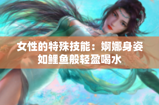 女性的特殊技能：婀娜身姿如鯉魚(yú)般輕盈喝水
