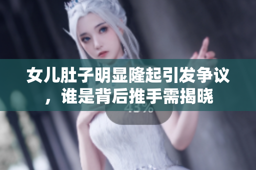 女兒肚子明顯隆起引發(fā)爭議，誰是背后推手需揭曉