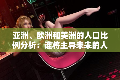 亞洲、歐洲和美洲的人口比例分析：誰將主導(dǎo)未來的人口結(jié)構(gòu)？
