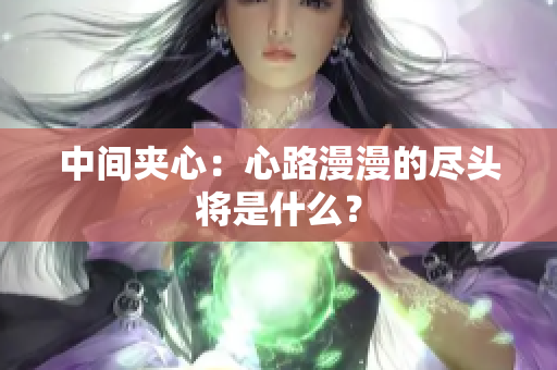 中間夾心：心路漫漫的盡頭將是什么？