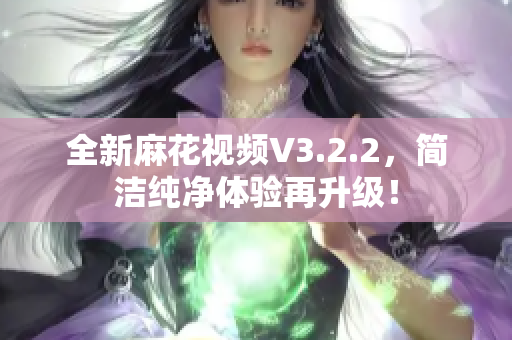 全新麻花視頻V3.2.2，簡潔純凈體驗再升級！