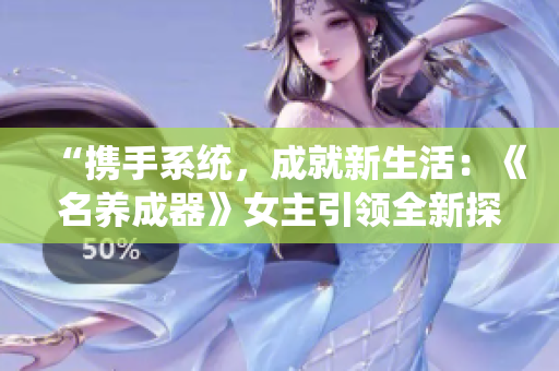 “攜手系統(tǒng)，成就新生活：《名養(yǎng)成器》女主引領全新探索”